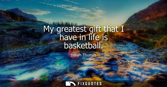 Small: My greatest gift that I have in life is basketball