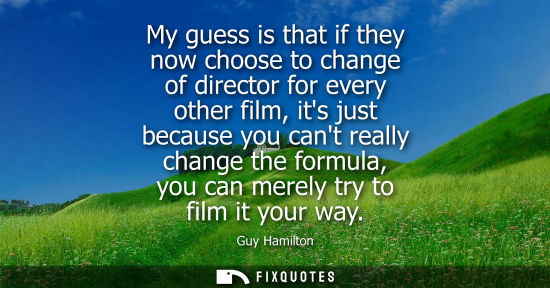 Small: My guess is that if they now choose to change of director for every other film, its just because you ca