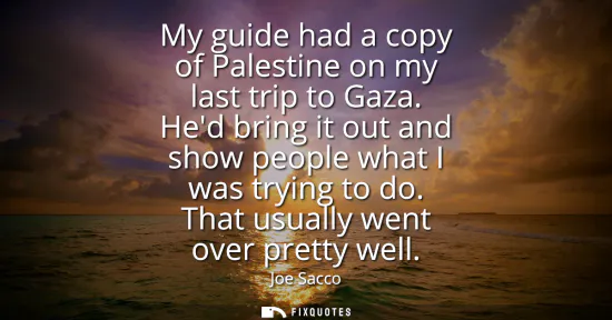 Small: My guide had a copy of Palestine on my last trip to Gaza. Hed bring it out and show people what I was trying t