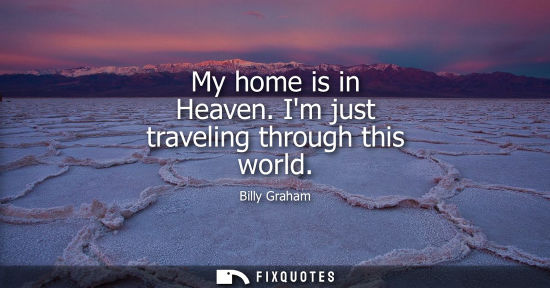 Small: My home is in Heaven. Im just traveling through this world