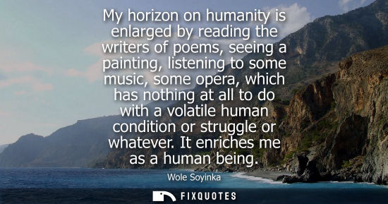 Small: My horizon on humanity is enlarged by reading the writers of poems, seeing a painting, listening to some music