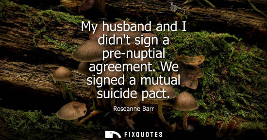 Small: My husband and I didnt sign a pre-nuptial agreement. We signed a mutual suicide pact