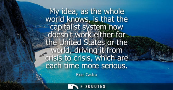 Small: My idea, as the whole world knows, is that the capitalist system now doesnt work either for the United 
