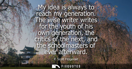 Small: My idea is always to reach my generation. The wise writer writes for the youth of his own generation, t