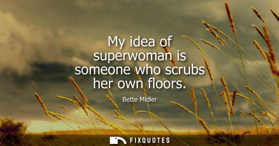 Small: My idea of superwoman is someone who scrubs her own floors