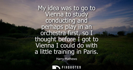 Small: My idea was to go to Vienna to study conducting and perhaps play in an orchestra first, so I thought be