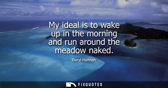 Small: My ideal is to wake up in the morning and run around the meadow naked