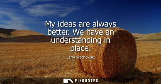Small: My ideas are always better. We have an understanding in place