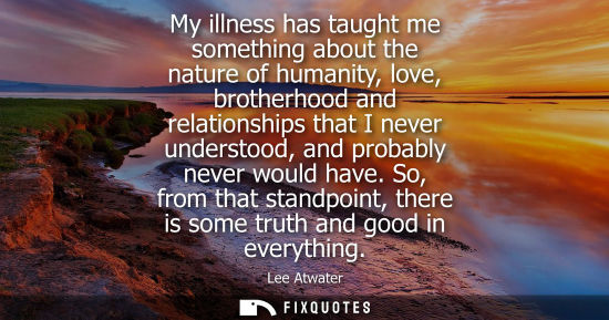 Small: My illness has taught me something about the nature of humanity, love, brotherhood and relationships th
