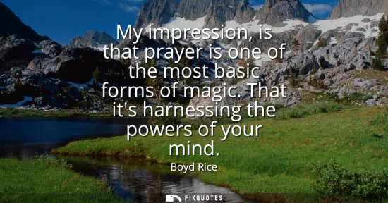 Small: My impression, is that prayer is one of the most basic forms of magic. That its harnessing the powers of your 