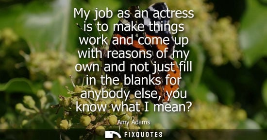 Small: My job as an actress is to make things work and come up with reasons of my own and not just fill in the