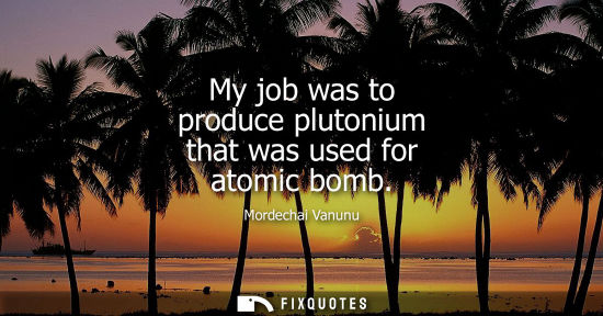 Small: My job was to produce plutonium that was used for atomic bomb