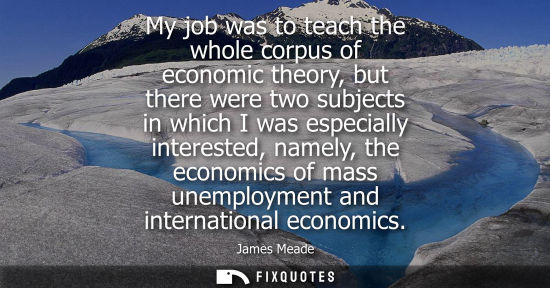 Small: My job was to teach the whole corpus of economic theory, but there were two subjects in which I was especially