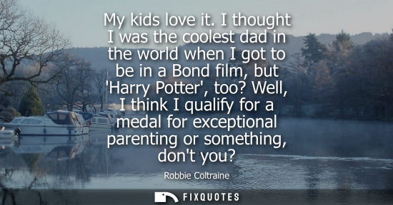 Small: Robbie Coltraine: My kids love it. I thought I was the coolest dad in the world when I got to be in a Bond fil