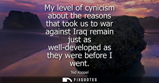 Small: My level of cynicism about the reasons that took us to war against Iraq remain just as well-developed a