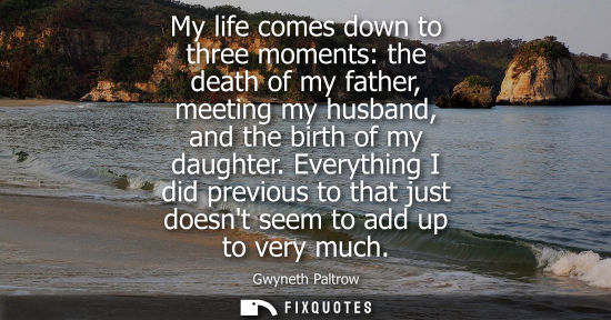 Small: My life comes down to three moments: the death of my father, meeting my husband, and the birth of my da