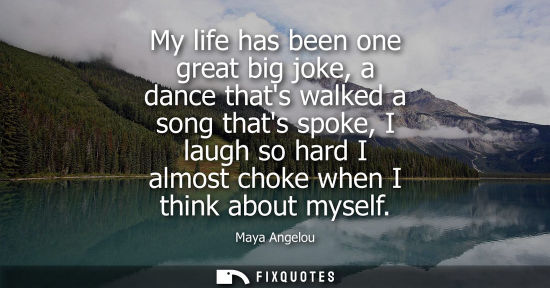 Small: My life has been one great big joke, a dance thats walked a song thats spoke, I laugh so hard I almost choke w