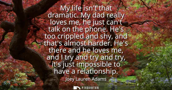Small: My life isnt that dramatic. My dad really loves me, he just cant talk on the phone. Hes too crippled and shy, 