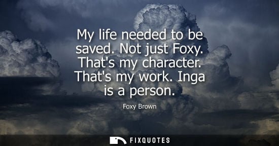 Small: Foxy Brown: My life needed to be saved. Not just Foxy. Thats my character. Thats my work. Inga is a person