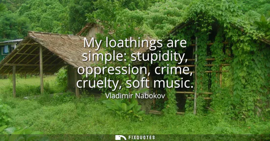 Small: My loathings are simple: stupidity, oppression, crime, cruelty, soft music