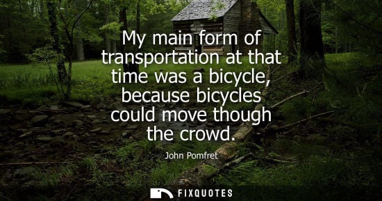 Small: My main form of transportation at that time was a bicycle, because bicycles could move though the crowd - John