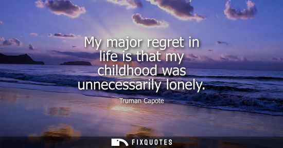 Small: My major regret in life is that my childhood was unnecessarily lonely