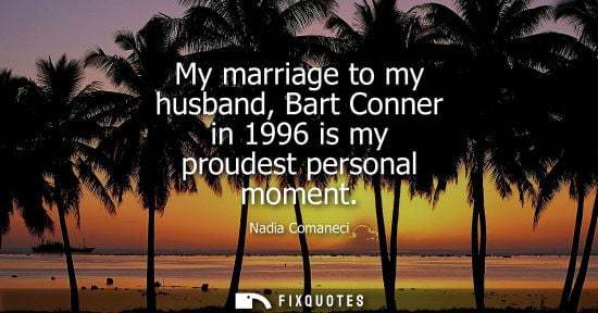 Small: My marriage to my husband, Bart Conner in 1996 is my proudest personal moment