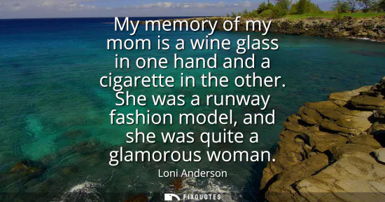 Small: My memory of my mom is a wine glass in one hand and a cigarette in the other. She was a runway fashion model, 