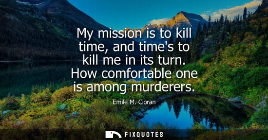 Small: My mission is to kill time, and times to kill me in its turn. How comfortable one is among murderers