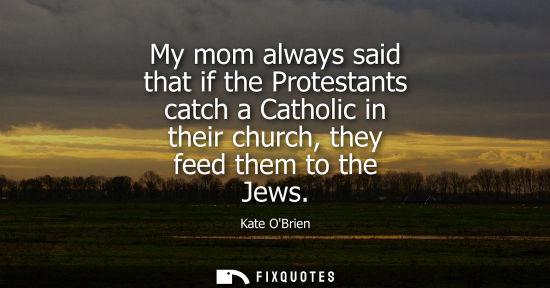 Small: My mom always said that if the Protestants catch a Catholic in their church, they feed them to the Jews