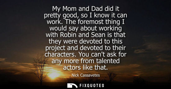 Small: My Mom and Dad did it pretty good, so I know it can work. The foremost thing I would say about working 