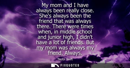Small: Taylor Swift: My mom and I have always been really close. Shes always been the friend that was always there.