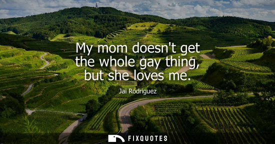 Small: My mom doesnt get the whole gay thing, but she loves me