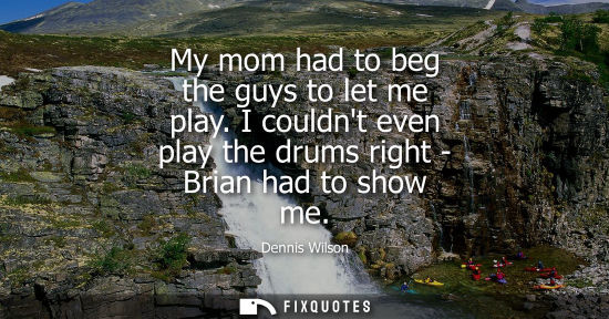 Small: My mom had to beg the guys to let me play. I couldnt even play the drums right - Brian had to show me