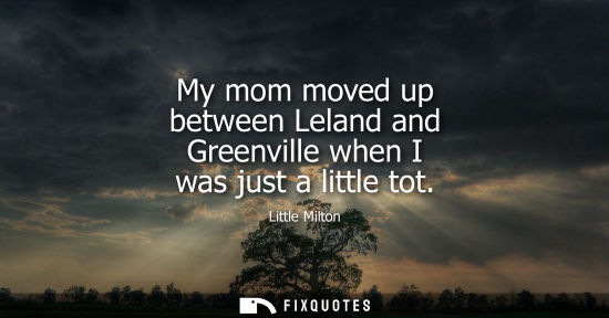 Small: My mom moved up between Leland and Greenville when I was just a little tot