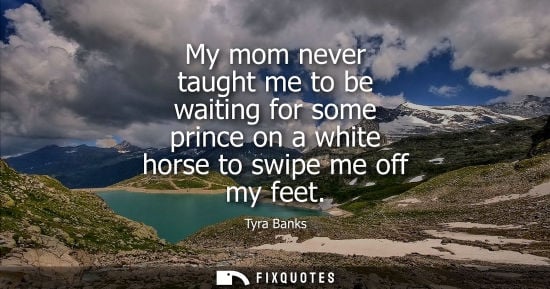 Small: My mom never taught me to be waiting for some prince on a white horse to swipe me off my feet - Tyra Banks