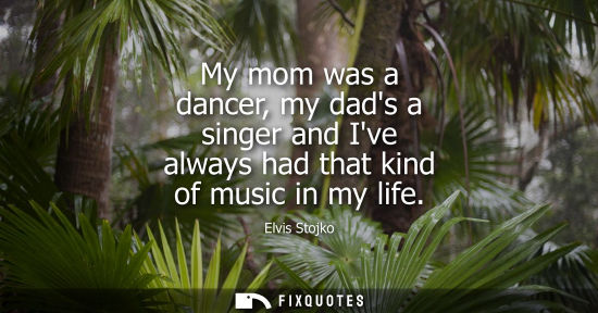 Small: My mom was a dancer, my dads a singer and Ive always had that kind of music in my life