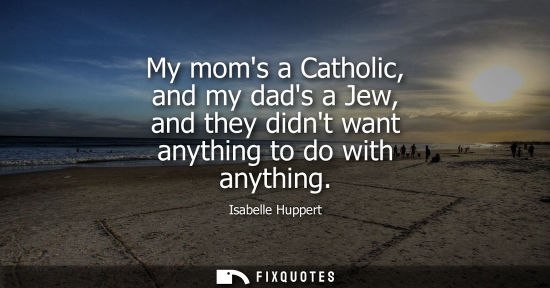 Small: My moms a Catholic, and my dads a Jew, and they didnt want anything to do with anything - Isabelle Huppert