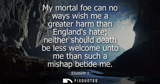 Small: My mortal foe can no ways wish me a greater harm than Englands hate neither should death be less welcome unto 