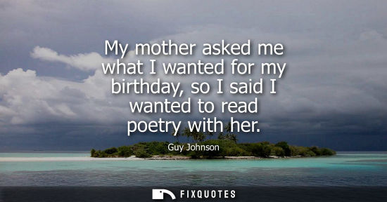 Small: My mother asked me what I wanted for my birthday, so I said I wanted to read poetry with her