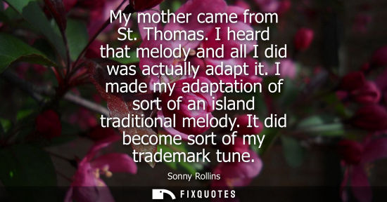 Small: My mother came from St. Thomas. I heard that melody and all I did was actually adapt it. I made my adap