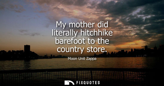 Small: My mother did literally hitchhike barefoot to the country store