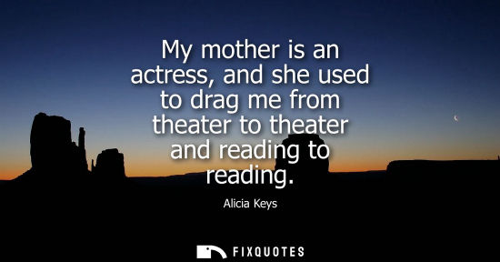 Small: My mother is an actress, and she used to drag me from theater to theater and reading to reading