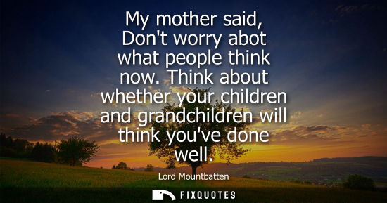 Small: My mother said, Dont worry abot what people think now. Think about whether your children and grandchild