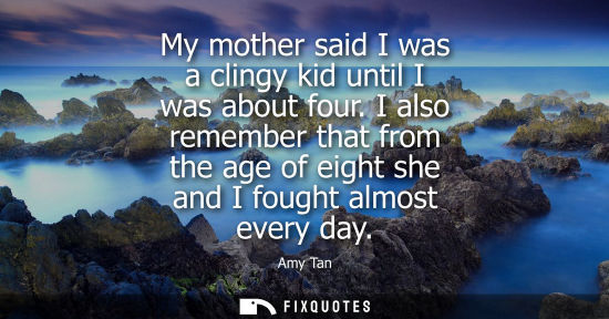 Small: My mother said I was a clingy kid until I was about four. I also remember that from the age of eight sh