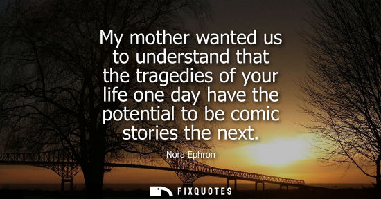 Small: My mother wanted us to understand that the tragedies of your life one day have the potential to be comi