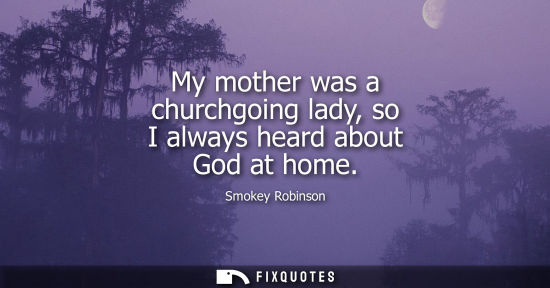 Small: My mother was a churchgoing lady, so I always heard about God at home