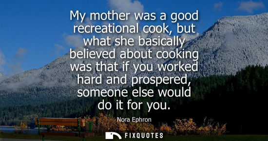 Small: My mother was a good recreational cook, but what she basically believed about cooking was that if you w