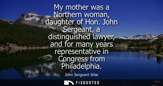 Small: My mother was a Northern woman, daughter of Hon. John Sergeant, a distinguished lawyer, and for many ye