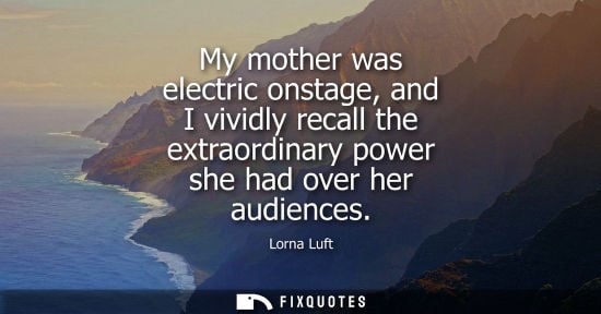 Small: My mother was electric onstage, and I vividly recall the extraordinary power she had over her audiences
